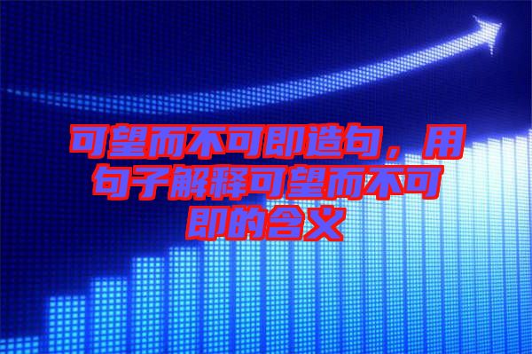 可望而不可即造句，用句子解釋可望而不可即的含義