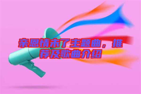親恩情未了主題曲，推薦及歌曲介紹