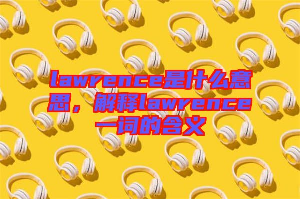 lawrence是什么意思，解釋lawrence一詞的含義