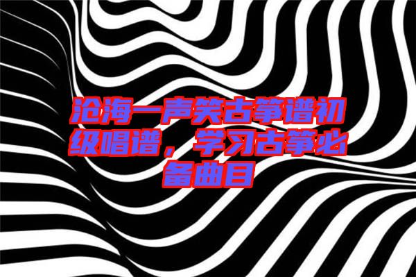 滄海一聲笑古箏譜初級唱譜，學(xué)習(xí)古箏必備曲目