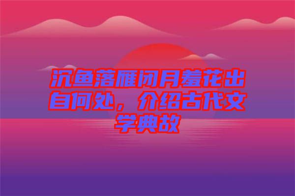 沉魚(yú)落雁閉月羞花出自何處，介紹古代文學(xué)典故