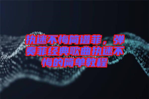 執(zhí)迷不悔簡譜菲，彈奏菲經(jīng)典歌曲執(zhí)迷不悔的簡單教程
