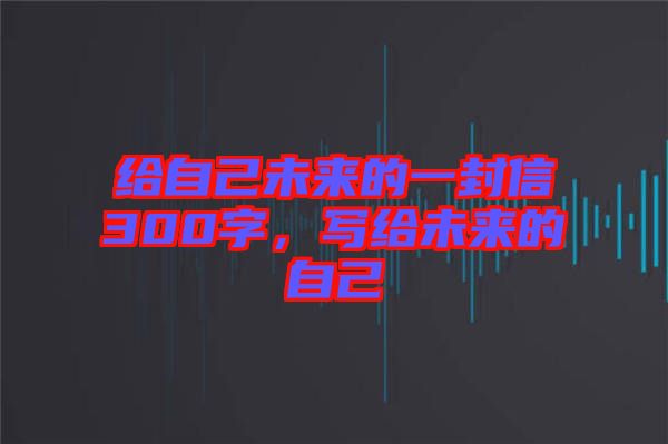 給自己未來的一封信300字，寫給未來的自己