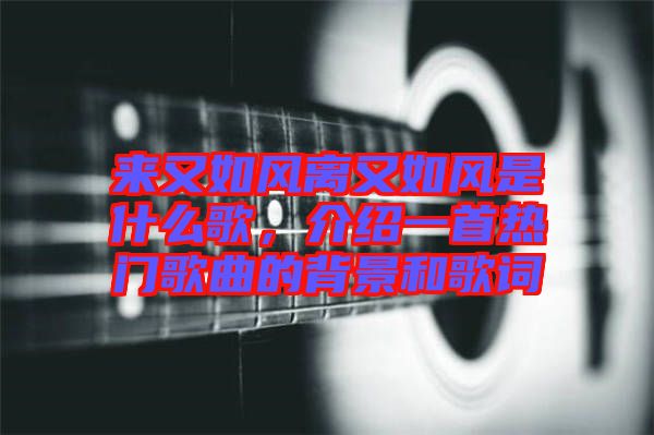 來(lái)又如風(fēng)離又如風(fēng)是什么歌，介紹一首熱門歌曲的背景和歌詞