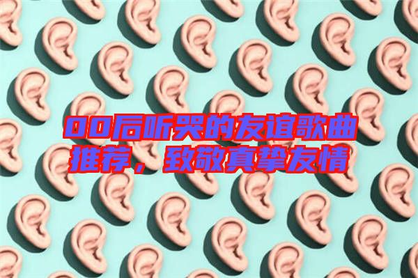 00后聽哭的友誼歌曲推薦，致敬真摯友情