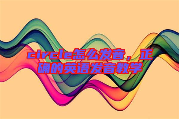 circle怎么發(fā)音，正確的英語發(fā)音教學(xué)
