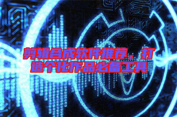 剪輯合成軟件推薦，打造個(gè)化作品必備工具