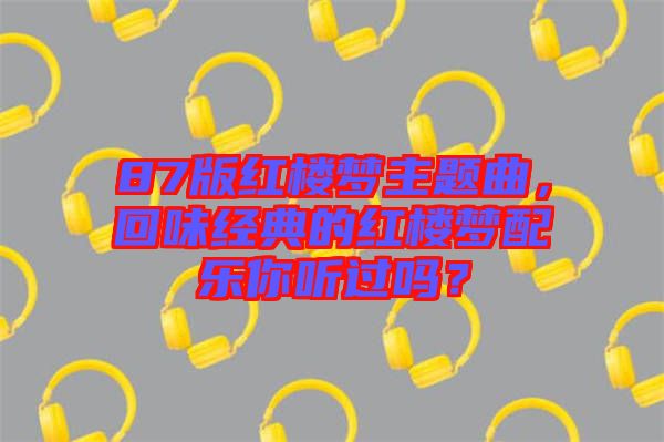 87版紅樓夢主題曲，回味經(jīng)典的紅樓夢配樂你聽過嗎？