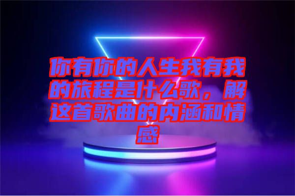 你有你的人生我有我的旅程是什么歌，解這首歌曲的內(nèi)涵和情感