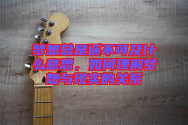 夢(mèng)想總是遙不可及什么意思，如何理解夢(mèng)想與現(xiàn)實(shí)的關(guān)系