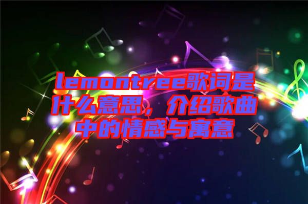 lemontree歌詞是什么意思，介紹歌曲中的情感與寓意