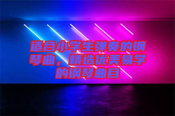 適合小學(xué)生彈奏的鋼琴曲，精選優(yōu)美易學(xué)的鋼琴曲目