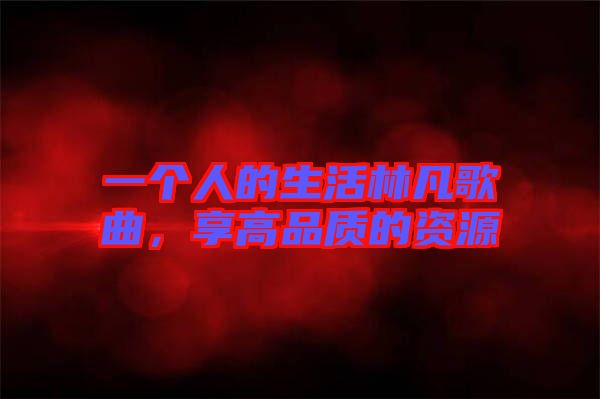 一個人的生活林凡歌曲，享高品質(zhì)的資源
