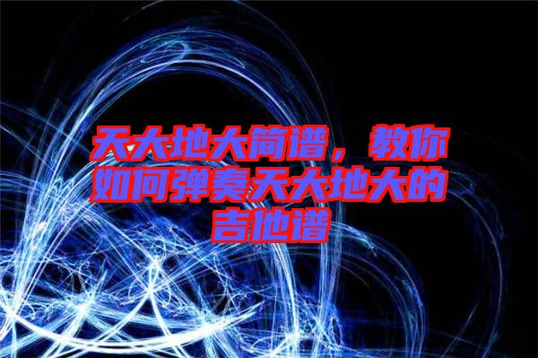 天大地大簡(jiǎn)譜，教你如何彈奏天大地大的吉他譜