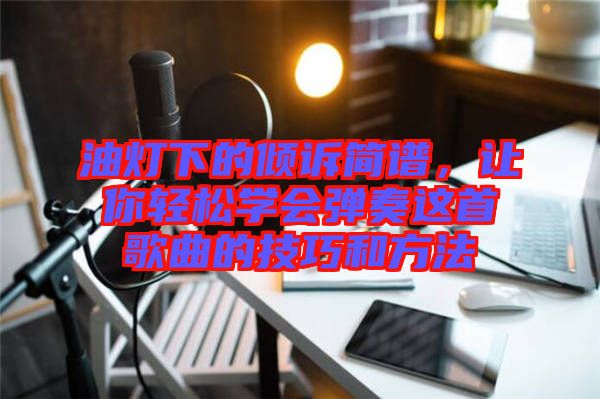 油燈下的傾訴簡譜，讓你輕松學(xué)會彈奏這首歌曲的技巧和方法