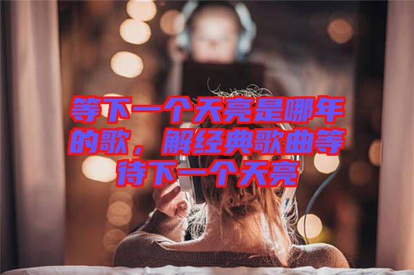 等下一個(gè)天亮是哪年的歌，解經(jīng)典歌曲等待下一個(gè)天亮