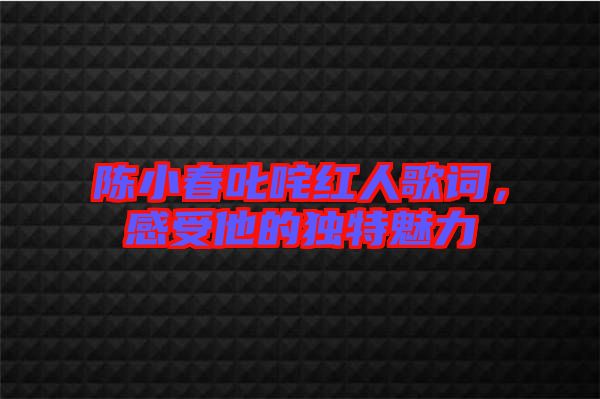 陳小春叱咤紅人歌詞，感受他的獨特魅力