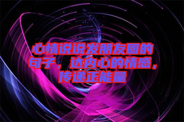 心情說說發(fā)朋友圈的句子，達(dá)內(nèi)心的情感，傳遞正能量