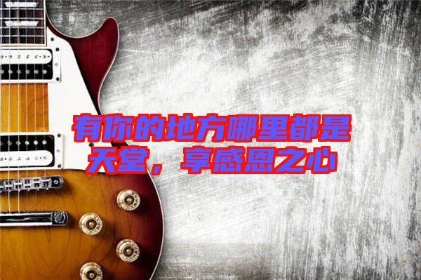 有你的地方哪里都是天堂，享感恩之心