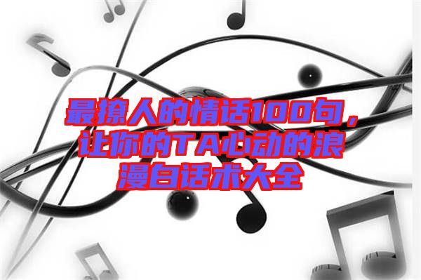 最撩人的情話(huà)100句，讓你的TA心動(dòng)的浪漫白話(huà)術(shù)大全