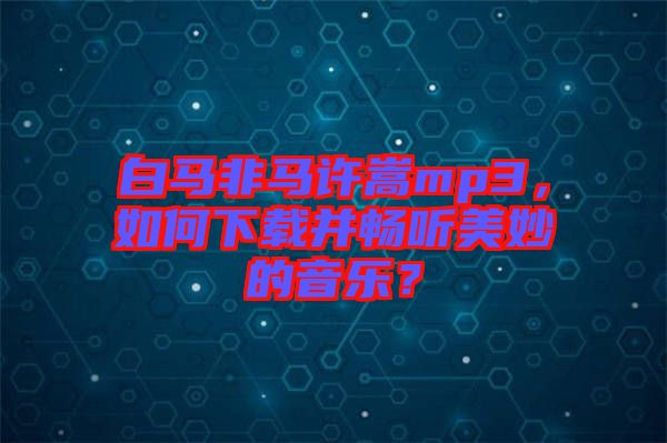 白馬非馬許嵩mp3，如何下載并暢聽美妙的音樂？