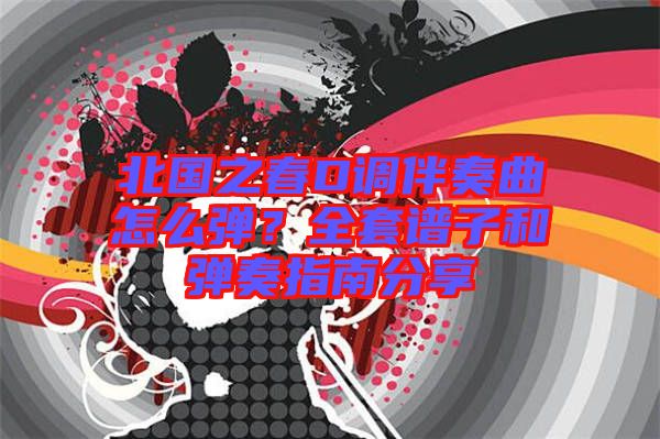 北國之春D調(diào)伴奏曲怎么彈？全套譜子和彈奏指南分享