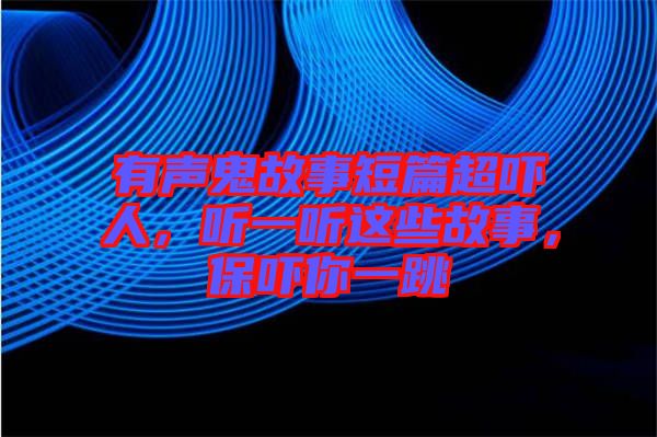 有聲鬼故事短篇超嚇人，聽一聽這些故事，保嚇你一跳