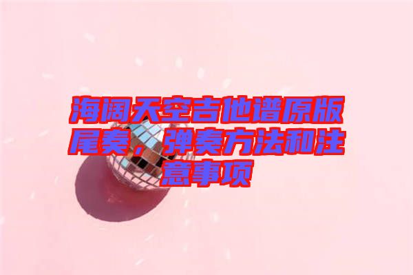 海闊天空吉他譜原版尾奏，彈奏方法和注意事項