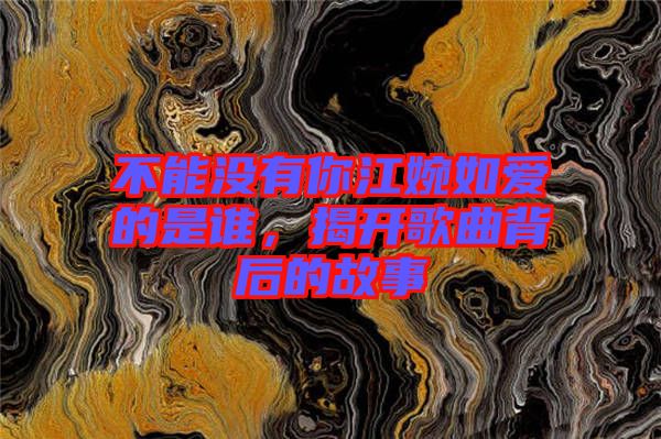 不能沒有你江婉如愛的是誰，揭開歌曲背后的故事
