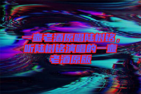 一壺老酒原唱陸樹銘，聽陸樹銘演唱的一壺老酒原版