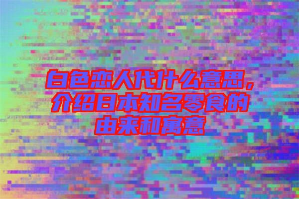 白色戀人代什么意思，介紹日本知名零食的由來和寓意