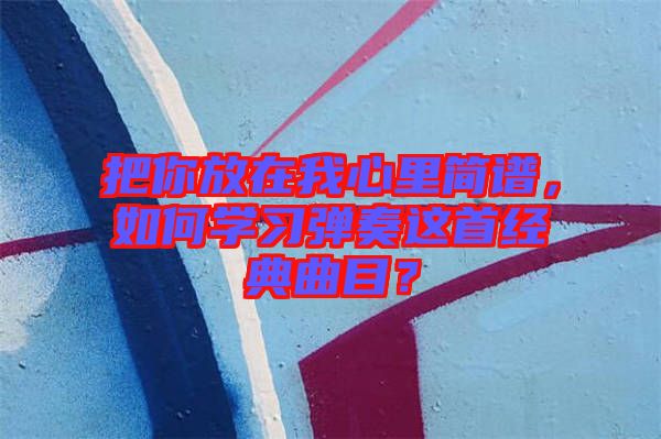 把你放在我心里簡譜，如何學(xué)習(xí)彈奏這首經(jīng)典曲目？