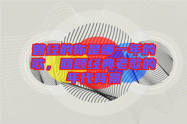 曾經(jīng)的你是哪一年的歌，回顧經(jīng)典老歌的年代背景