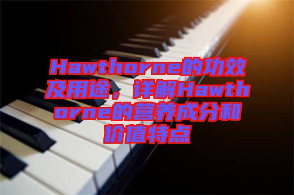 Hawthorne的功效及用途，詳解Hawthorne的營養(yǎng)成分和價值特點