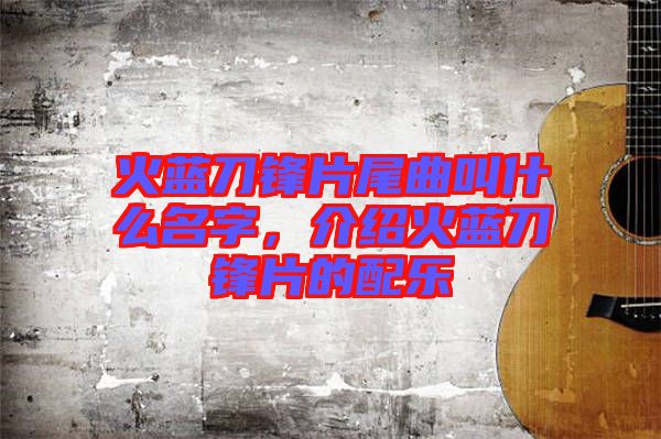 火藍(lán)刀鋒片尾曲叫什么名字，介紹火藍(lán)刀鋒片的配樂