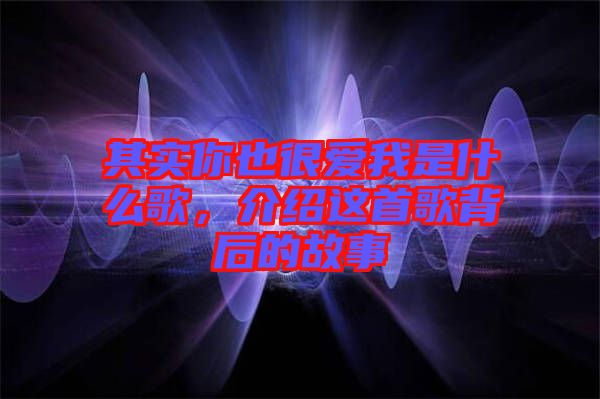 其實你也很愛我是什么歌，介紹這首歌背后的故事