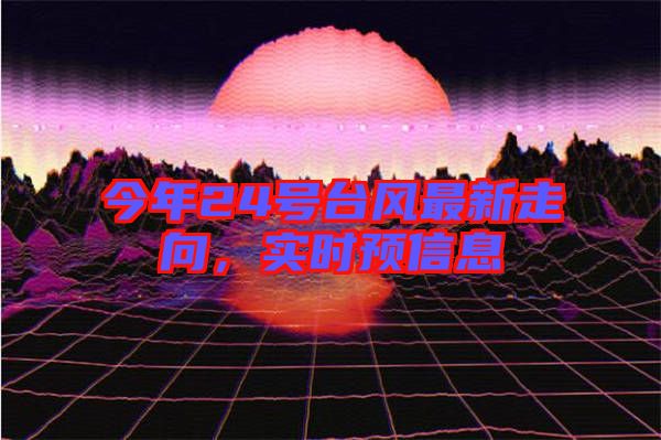 今年24號(hào)臺(tái)風(fēng)最新走向，實(shí)時(shí)預(yù)信息