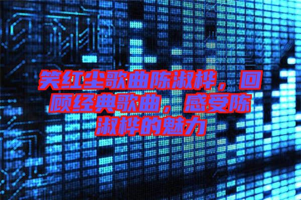 笑紅塵歌曲陳淑樺，回顧經(jīng)典歌曲，感受陳淑樺的魅力