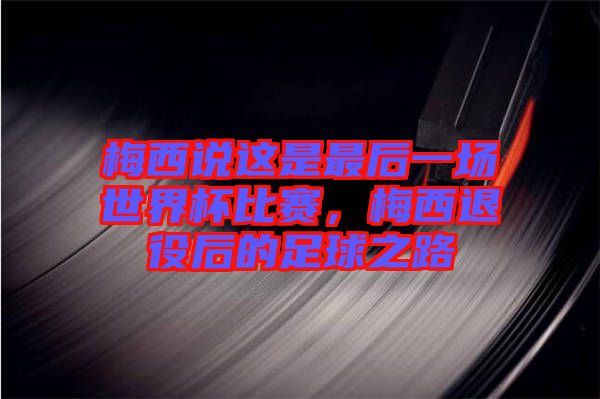 梅西說(shuō)這是最后一場(chǎng)世界杯比賽，梅西退役后的足球之路