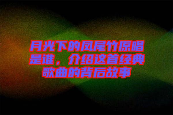 月光下的鳳尾竹原唱是誰，介紹這首經(jīng)典歌曲的背后故事