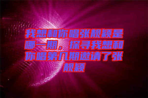 我想和你唱張靚穎是哪一期，探尋我想和你唱第幾期邀請了張靚穎