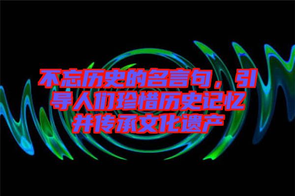不忘歷史的名言句，引導(dǎo)人們珍惜歷史記憶并傳承文化遺產(chǎn)