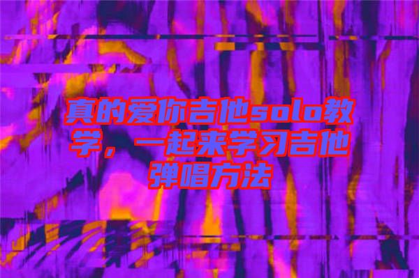 真的愛(ài)你吉他solo教學(xué)，一起來(lái)學(xué)習(xí)吉他彈唱方法