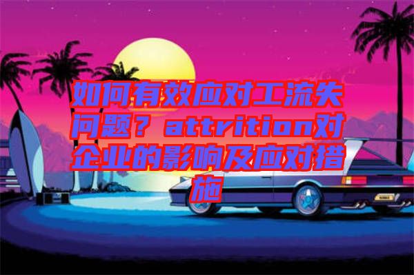 如何有效應(yīng)對工流失問題？attrition對企業(yè)的影響及應(yīng)對措施