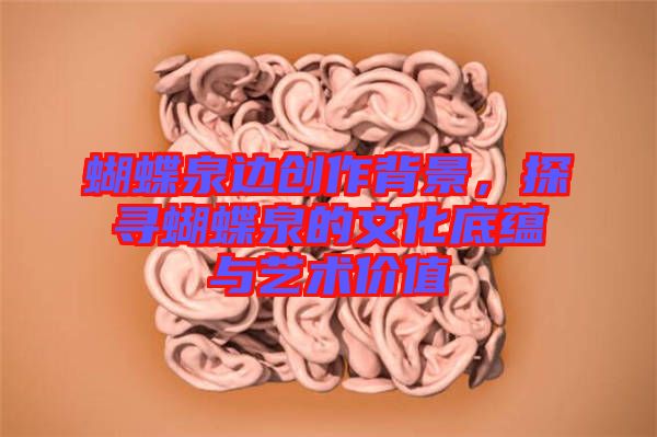 蝴蝶泉邊創(chuàng)作背景，探尋蝴蝶泉的文化底蘊(yùn)與藝術(shù)價(jià)值
