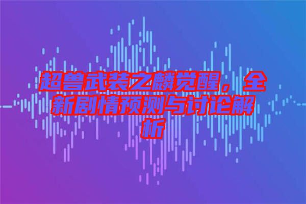 超獸武裝之麟覺醒，全新劇情預(yù)測與討論解析