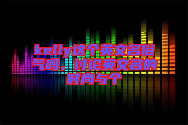 kelly這個(gè)英文名俗氣嗎，討論英文名的時(shí)尚與個(gè)