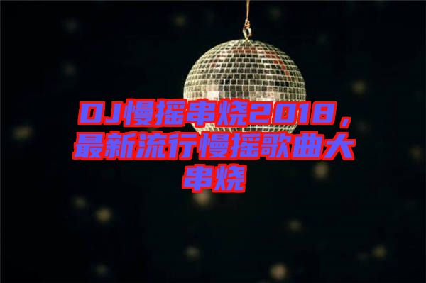 DJ慢搖串燒2018，最新流行慢搖歌曲大串燒