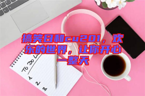 搞笑日和cu201，歡樂(lè)的世界，讓你開心一整天