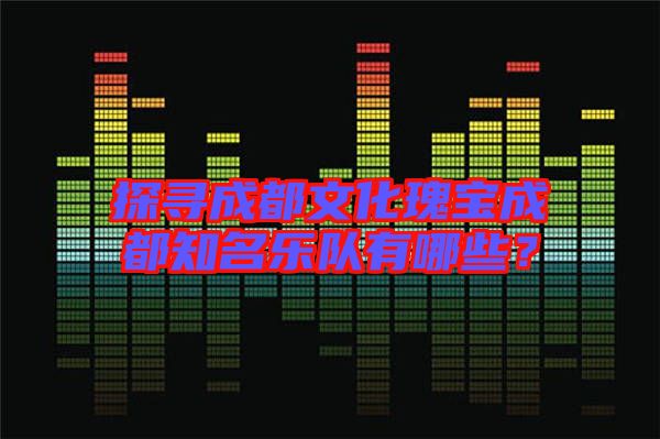 探尋成都文化瑰寶成都知名樂隊有哪些？